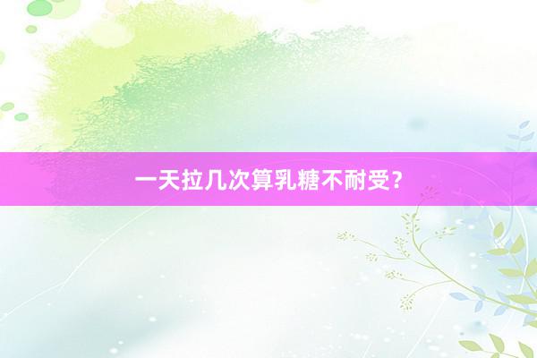 一天拉几次算乳糖不耐受？