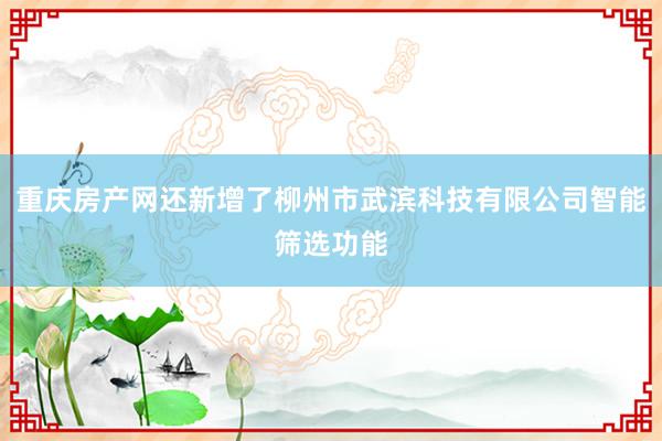 重庆房产网还新增了柳州市武滨科技有限公司智能筛选功能