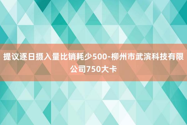提议逐日摄入量比销耗少500-柳州市武滨科技有限公司750大卡