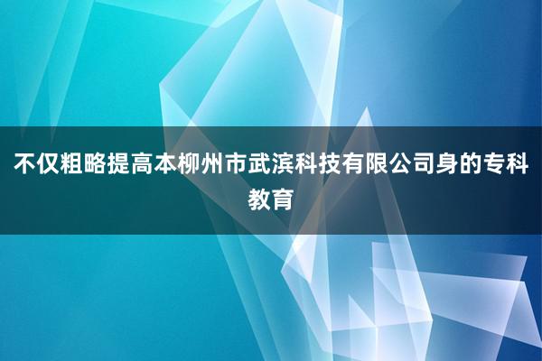 不仅粗略提高本柳州市武滨科技有限公司身的专科教育
